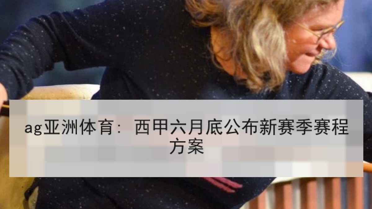 ag亚洲体育: 西甲六月底公布新赛季赛程方案 ag亚洲体育: 西甲六月底公布新赛季赛程方案