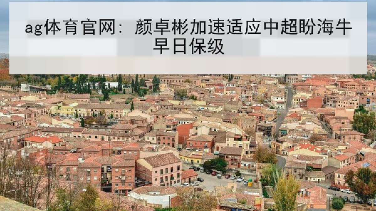 ag体育官网: 颜卓彬加速适应中超盼海牛早日保级