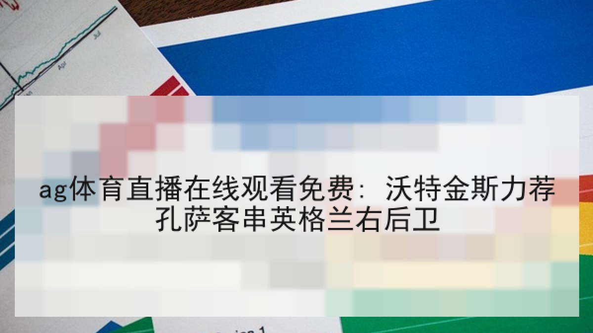 ag体育直播在线观看免费: 沃特金斯力荐孔萨客串英格兰右后卫