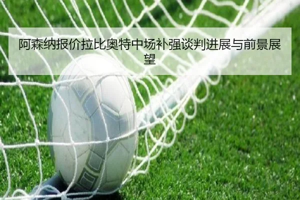 a-sen-na-bao-jia-la-bi-ao-te-zhong-chang-bu-qiang-tan-pan-jin-zhan-yu-qian-jing-zhan-wang-3-135.jpg