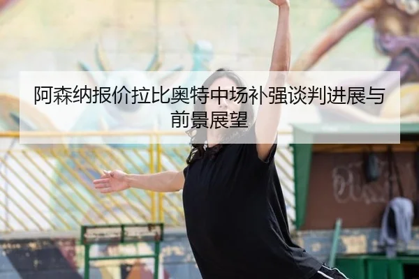 阿森纳报价拉比奥特中场补强谈判进展与前景展望