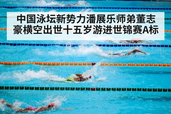 中国泳坛新势力潘展乐师弟董志豪横空出世十五岁游进世锦赛A标