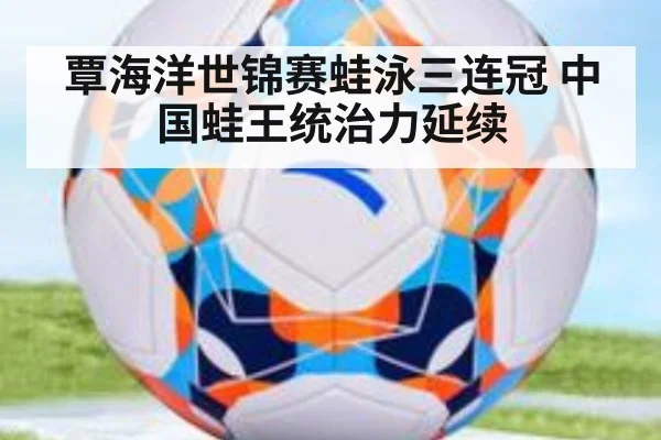 覃海洋世锦赛蛙泳三连冠 中国蛙王统治力延续