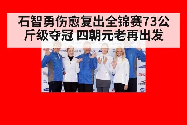 石智勇伤愈复出全锦赛73公斤级夺冠 四朝元老再出发